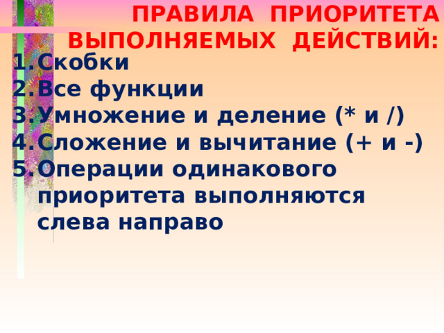 ПРАВИЛА ПРИОРИТЕТА ВЫПОЛНЯЕМЫХ ДЕЙСТВИЙ: Скобки Все функции Умножение и деление (* и /) Сложение и вычитание (+ и -) Операции одинакового приоритета выполняются слева направо 