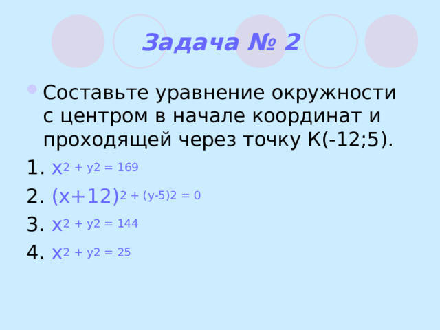 Задача № 2 Составьте уравнение окружности с центром в начале координат и проходящей через точку К(-12;5). 1 .  x 2 + y 2 = 169 2. (x+12) 2 + (y-5) 2 = 0 3. x 2 + y 2 = 144 4. x 2 + y 2 = 25 