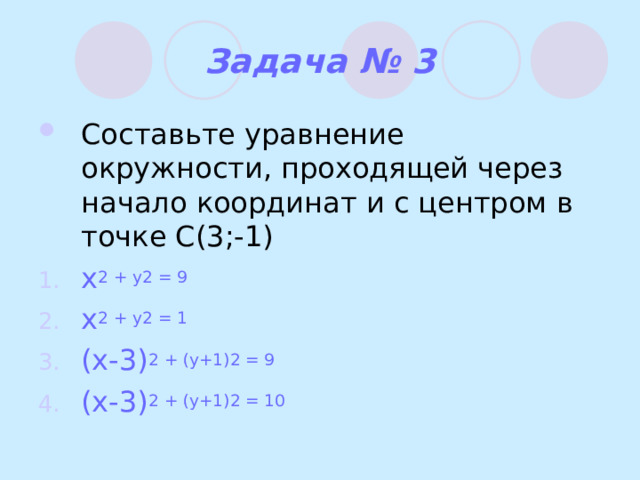 Задача № 3 Составьте уравнение окружности, проходящей через начало координат и с центром в точке С(3;-1) x 2 + y 2 = 9 x 2 + y 2 = 1 (x-3) 2 + (y+1) 2 = 9 (x-3) 2 + (y+1) 2 = 10  