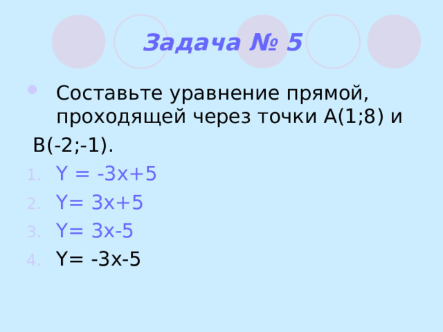 Задача № 5 Составьте уравнение прямой, проходящей через точки А(1;8) и  В(-2;-1). Y = -3x+5 Y= 3x+5 Y= 3x-5 Y= -3x-5 