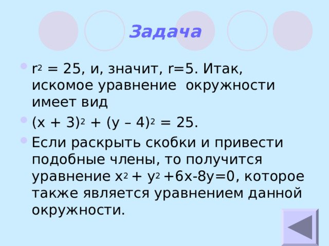 Задача r 2 = 25 , и, значит, r=5 . Итак, искомое уравнение окружности имеет вид ( x + 3) 2 + (y – 4) 2 = 25.  Если раскрыть скобки и привести подобные члены, то получится уравнение x 2 + y 2 +6x-8y=0 , которое также является уравнением данной окружности. 