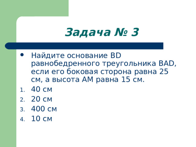 Задача № 3 Найдите основание BD равнобедренного треугольника BAD , если его боковая сторона равна 25 см, а высота AM равна 15 см. 40 см 20 см 400 см 10 см 
