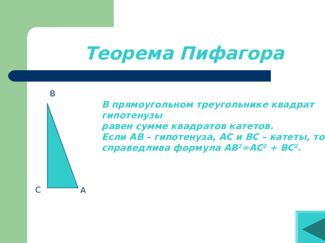 Теорема Пифагора В В прямоугольном треугольнике квадрат гипотенузы равен сумме квадратов катетов. Если АВ – гипотенуза, АС и ВС – катеты, то справедлива формула АВ 2 =АС 2 + ВС 2 . С А 