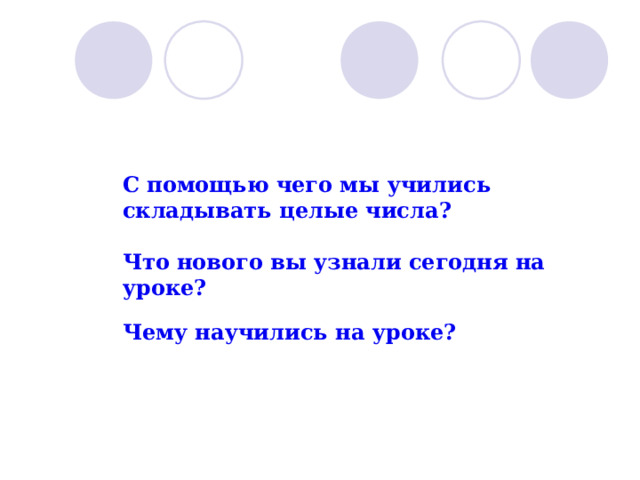 С помощью чего мы учились складывать целые числа? Что нового вы узнали сегодня на уроке? Чему научились на уроке? 