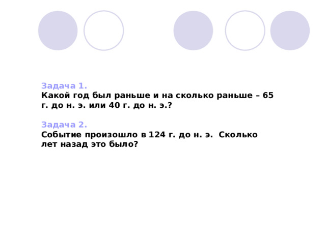 Задача 1. Какой год был раньше и на сколько раньше – 65 г. до н. э. или 40 г. до н. э.? Задача 2. Событие произошло в 124 г. до н. э. Сколько лет назад это было?  