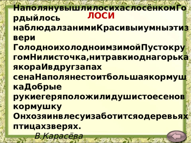 НаполянувышлилосихаслосёнкомГордыйлось наблюдалзанимиКрасивыиумныэтизвери ГолодноихолодноимзимойПустокругомНилисточка,нитравкиоднагорькаякораИвдругзапах сенаНаполянестоитбольшаякормушкаДобрые рукиегеряположилидушистоесеновкормушку Онхозяинвлесуизаботитсяодеревьяхптицахзверях. В.Карасёва  ЛОСИ 