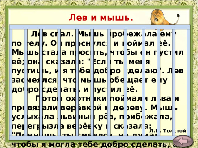 Лев и мышь.   Лев спал. Мышь пробежала ему по телу. Он проснулся и поймал её. Мышь стала просить, чтобы он пустил её; она сказала: 