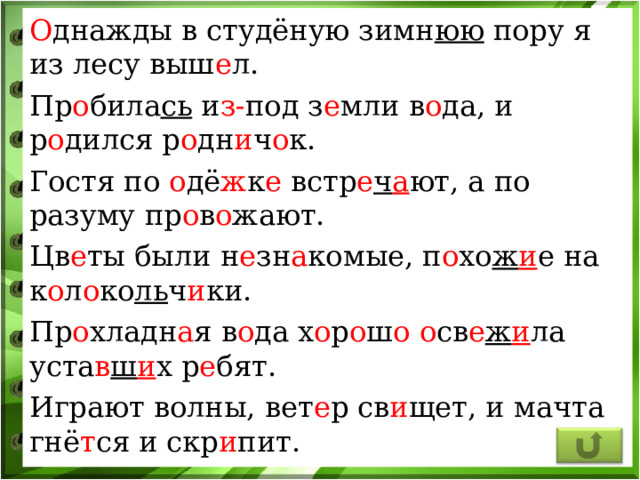 О днажды в студёную зимн юю пору я из лесу выш е л. Пр о била сь и з- под з е мли в о да, и р о дился р о дн и ч о к. Гостя по о дё ж к е встр е ч а ют, а по разуму пр о в о жают. Цв е ты были н е зн а комые, п о хо ж и е на к о л о ко ль ч и ки. Пр о хладн а я в о да х о р о ш о  о св е ж и ла уста в ш и х р е бят. Играют волны, вет е р св и щет, и мачта гнё т ся и скр и пит. 