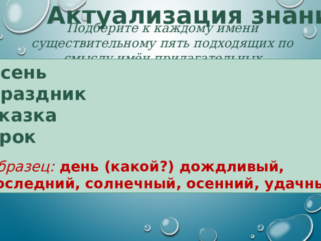 Актуализация знаний Подберите к каждому имени существительному пять подходящих по смыслу имён прилагательных Осень Праздник Сказка Урок  Образец: день (какой?) дождливый, последний, солнечный, осенний, удачный Составь сообщение на тему «Что я знаю о значениях слов русского языка»  