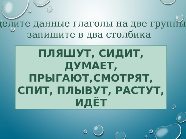 Разделите данные глаголы на две группы и запишите в два столбика ПЛЯШУТ, СИДИТ, ДУМАЕТ, ПРЫГАЮТ,СМОТРЯТ, СПИТ, ПЛЫВУТ, РАСТУТ, ИДЁТ 5 