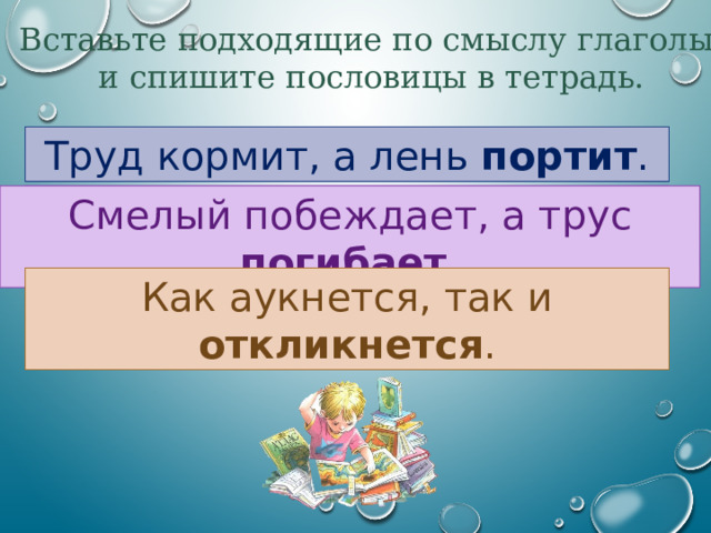 Вставьте подходящие по смыслу глаголы и спишите пословицы в тетрадь. Труд кормит, а лень_________. Труд кормит, а лень портит . Смелый побеждает, а трус_____. Смелый побеждает, а трус погибает . Как аукнется, так и откликнется . Как аукнется, так и _________. 