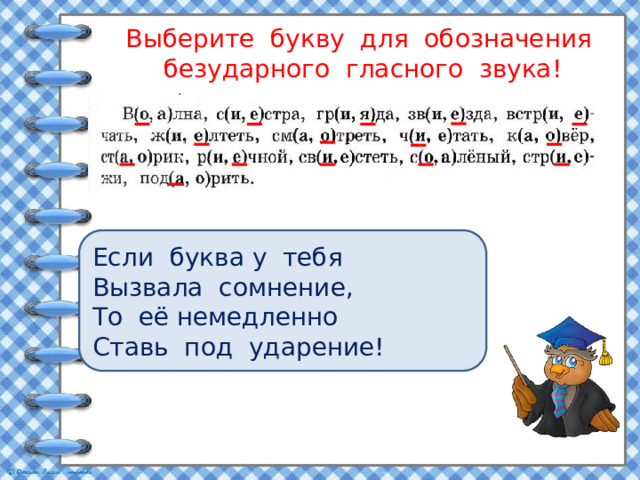 Выберите букву для обозначения безударного гласного звука! Если буква у тебя Вызвала сомнение, То её немедленно Ставь под ударение! 