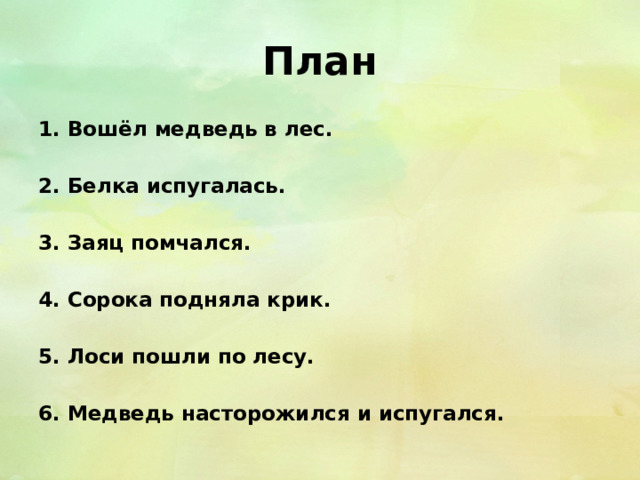 План 1. Вошёл медведь в лес.  2. Белка испугалась.  3. Заяц помчался.  4. Сорока подняла крик.  5. Лоси пошли по лесу.  6. Медведь насторожился и испугался. 