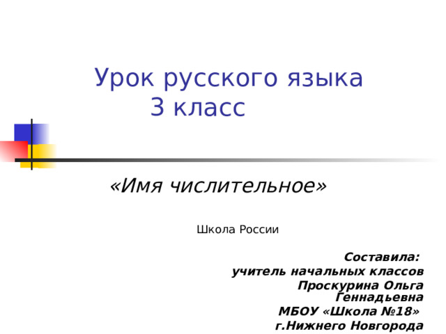  Урок русского языка  3 класс «Имя числительное» Школа России Составила: учитель начальных классов Проскурина Ольга Геннадьевна  МБОУ «Школа №18» г.Нижнего Новгорода 