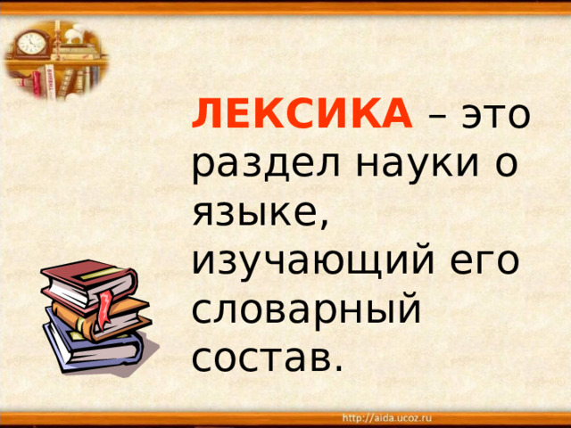   ЛЕКСИКА  – это раздел науки о языке, изучающий его  словарный состав.  