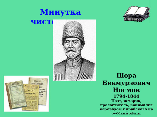 Минутка чистописания Шора Бекмурзович Ногмов 1794-1844 Поэт, историк, просветитель, занимался переводом с арабского на русский язык. 