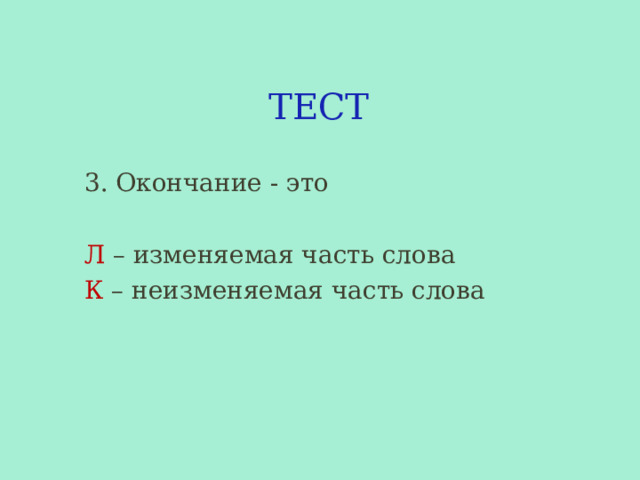 ТЕСТ 3. Окончание - это Л – изменяемая часть слова К – неизменяемая часть слова 