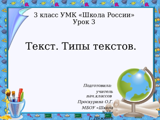 3 класс УМК «Школа России» Урок 3 Текст. Типы текстов. Подготовила: учитель нач.классов Проскурина О.Г. МБОУ «Школа №18» Г. Нижнего Новгорода 