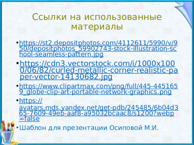 Ссылки на использованные материалы https://st2.depositphotos.com/4112611/5990/v/950/depositphotos_59902743-stock-illustration-school-seamless-pattern.jpg https://cdn3.vectorstock.com/i/1000x1000/06/82/curled-metallic-corner-realistic-paper-vector-14130682.jpg https://www.clipartmax.com/png/full/445-4451659_globe-clip-art-portable-network-graphics.png https:// avatars.mds.yandex.net/get-pdb/245485/6b04d365-7609-49eb-aaf8-a95032bcaac8/s1200?webp=false Шаблон для презентации Осиповой М.И. 