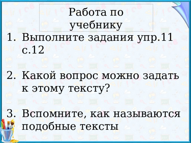 Работа по учебнику Выполните задания упр.11 с.12 Какой вопрос можно задать к этому тексту? Вспомните, как называются подобные тексты 