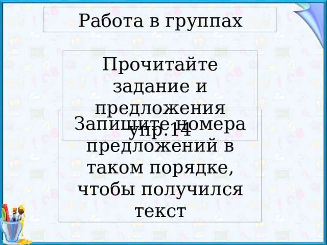 Работа в группах Прочитайте задание и предложения упр.14 Запишите номера предложений в таком порядке, чтобы получился текст 