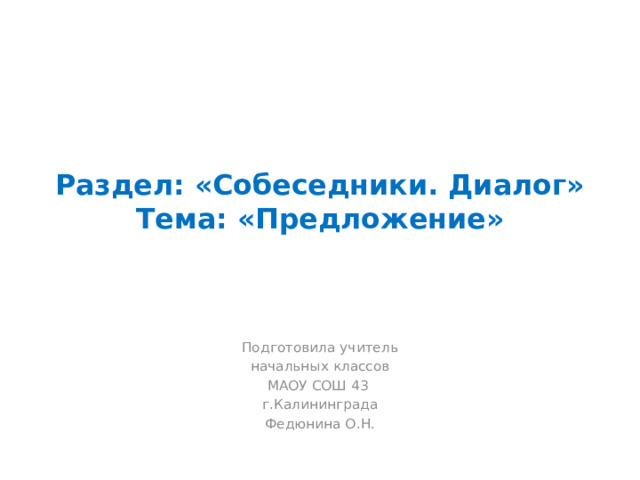 Раздел: «Собеседники. Диалог»  Тема: «Предложение» Подготовила учитель начальных классов МАОУ СОШ 43 г.Калининграда Федюнина О.Н. 