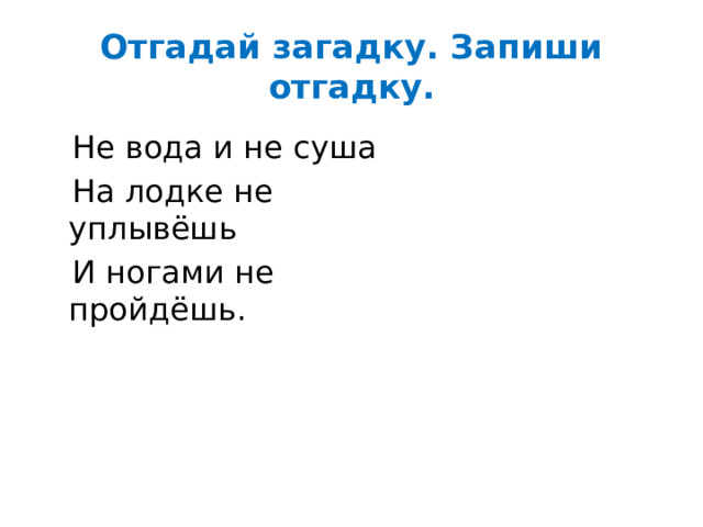 Отгадай загадку. Запиши отгадку.  Не вода и не суша  На лодке не уплывёшь  И ногами не пройдёшь. 