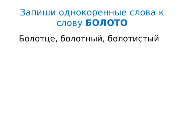 Запиши однокоренные слова к слову БОЛОТО  Болотце, болотный, болотистый 