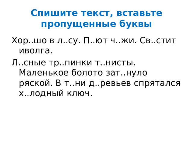 Спишите текст, вставьте пропущенные буквы Хор..шо в л..су. П..ют ч..жи. Св..стит иволга. Л..сные тр..пинки т..нисты. Маленькое болото зат..нуло ряской. В т..ни д..ревьев спрятался х..лодный ключ. 