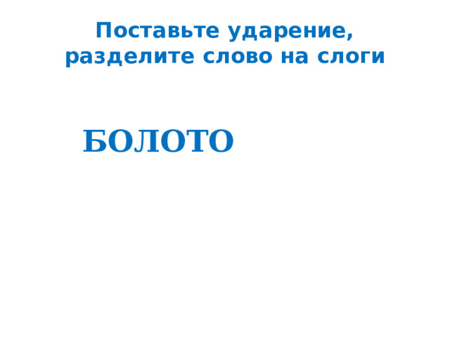 Поставьте ударение, разделите слово на слоги БОЛОТО 