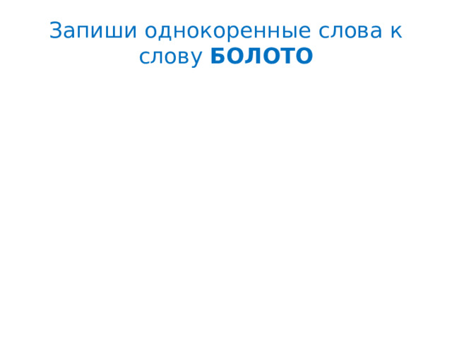 Запиши однокоренные слова к слову БОЛОТО 