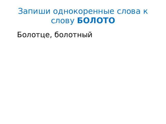 Запиши однокоренные слова к слову БОЛОТО  Болотце, болотный 