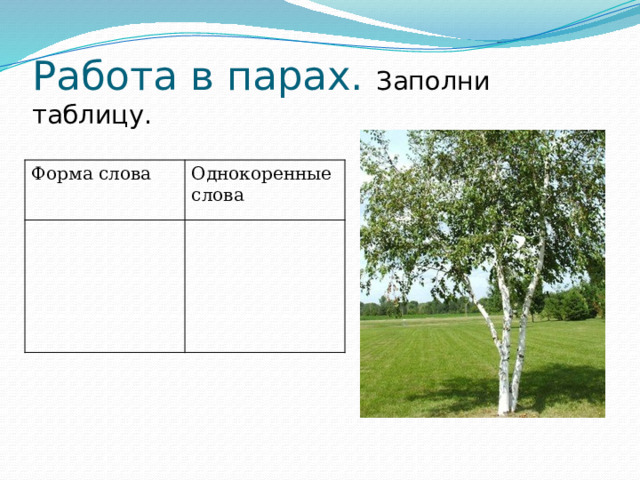 Работа в парах. Заполни таблицу. Форма слова Однокоренные слова 