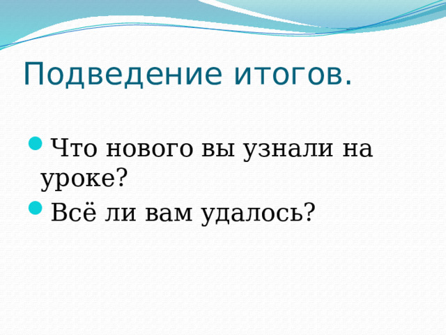 Подведение итогов. Что нового вы узнали на уроке? Всё ли вам удалось? 