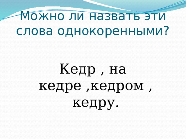 Можно ли назвать эти слова однокоренными? Кедр , на кедре ,кедром , кедру. 