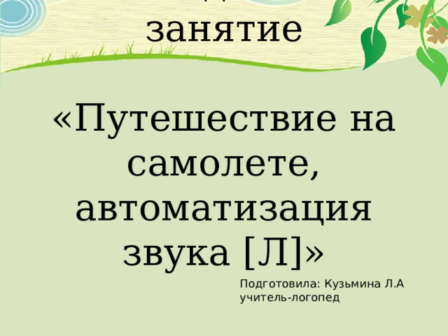 Логопедическое занятие   «Путешествие на самолете, автоматизация звука [ Л ] »    Подготовила: Кузьмина Л.А учитель-логопед 