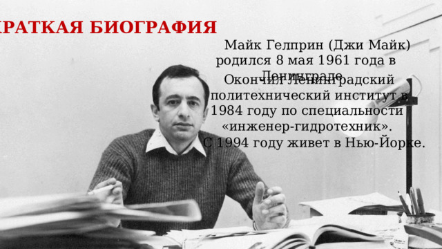 Краткая биография Майк Гелприн (Джи Майк) родился 8 мая 1961 года в Ленинграде. Окончил Ленинградский политехнический институт в 1984 году по специальности «инженер-гидротехник». С 1994 году живет в Нью-Йорке. 