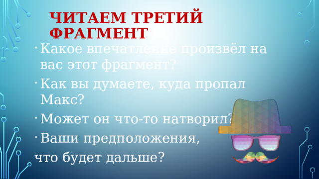 Читаем третий фрагмент Какое впечатление произвёл на вас этот фрагмент? Как вы думаете, куда пропал Макс? Может он что-то натворил? Ваши предположения, что будет дальше? 