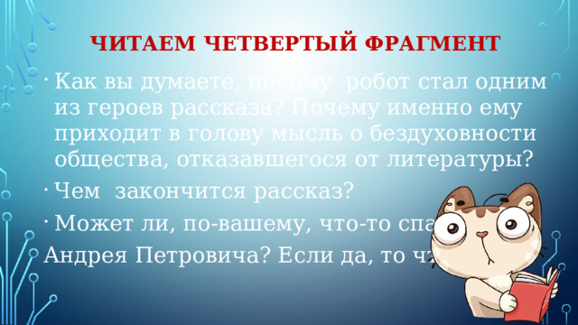 Читаем четвертый фрагмент Как вы думаете, почему робот стал одним из героев рассказа? Почему именно ему приходит в голову мысль о бездуховности общества, отказавшегося от литературы? Чем закончится рассказ? Может ли, по-вашему, что-то спасти Андрея Петровича? Если да, то что? 