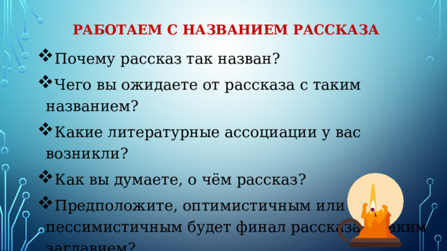 Работаем с названием рассказа Почему рассказ так назван? Чего вы ожидаете от рассказа с таким названием? Какие литературные ассоциации у вас возникли? Как вы думаете, о чём рассказ? Предположите, оптимистичным или пессимистичным будет финал рассказа с таким заглавием? 