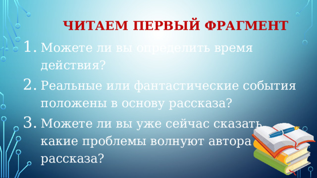 Читаем первый фрагмент Можете ли вы определить время действия? Реальные или фантастические события положены в основу рассказа? Можете ли вы уже сейчас сказать, какие проблемы волнуют автора рассказа? 