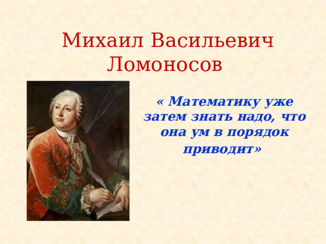 Михаил Васильевич Ломоносов « Математику уже затем знать надо, что она ум в порядок приводит»  