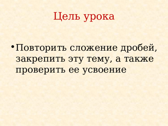 Цель урока Повторить сложение дробей, закрепить эту тему, а также проверить ее усвоение 