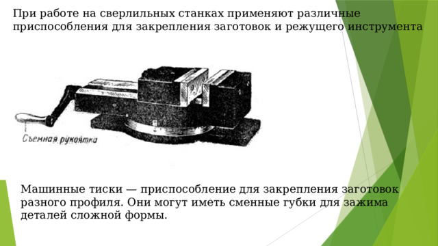 При работе на сверлильных станках применяют различные приспособления для закрепления заготовок и режущего инструмента Машинные тиски — приспособление для закрепления заготовок разного профиля. Они могут иметь сменные губки для зажима деталей сложной формы. 