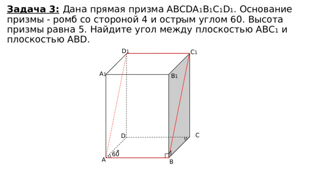 Задача 3:  Дана прямая призма ABCDA 1 B 1 C 1 D 1 . Основание призмы - ромб со стороной 4 и острым углом 60. Высота призмы равна 5. Найдите угол между плоскостью ABC 1 и плоскостью ABD. D 1 C 1 A 1 B 1 C D 60 A B 