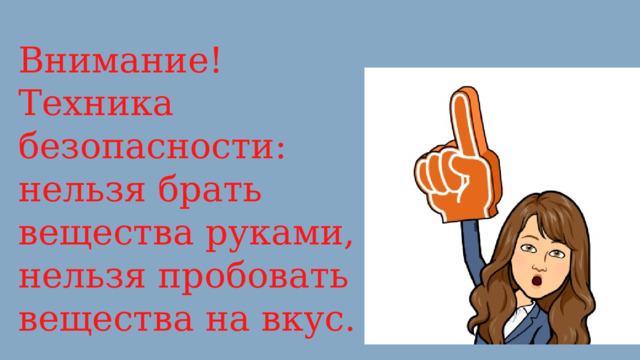 Внимание! Техника безопасности: нельзя брать вещества руками, нельзя пробовать вещества на вкус. 