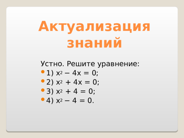 Актуализация знаний Устно. Решите уравнение: 1) x 2 − 4x = 0; 2) x 2 + 4x = 0; 3) x 2 + 4 = 0; 4) x 2 − 4 = 0.   
