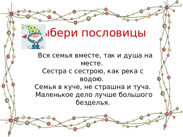 Выбери пословицы  Вся семья вместе, так и душа на месте.  Сестра с сестрою, как река с водою.  Семья в куче, не страшна и туча.  Маленькое дело лучше большого безделья. 