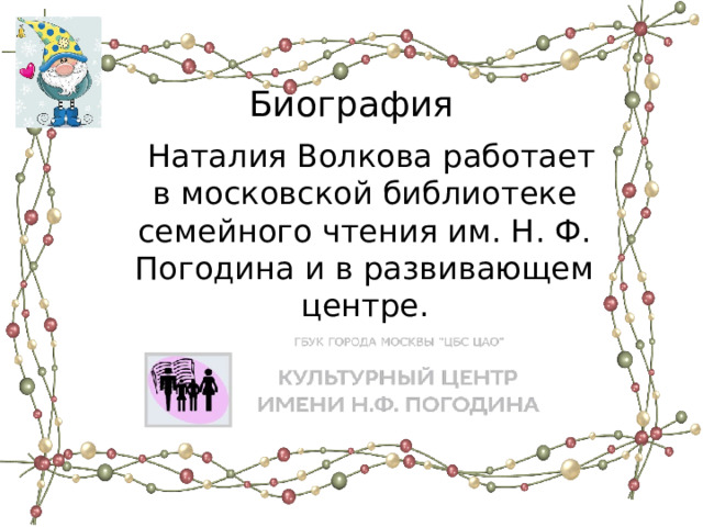 Биография  Наталия Волкова работает в московской библиотеке семейного чтения им. Н. Ф. Погодина и в развивающем центре. 