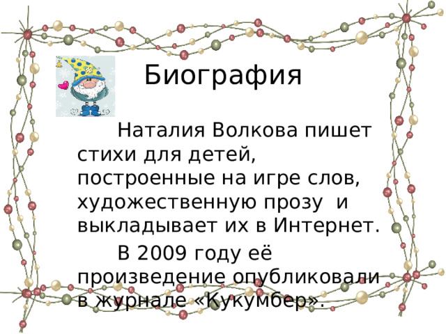 Биография  Наталия Волкова пишет стихи для детей, построенные на игре слов, художественную прозу и выкладывает их в Интернет.  В 2009 году её произведение опубликовали в журнале «Кукумбер». 